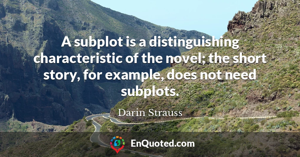 A subplot is a distinguishing characteristic of the novel; the short story, for example, does not need subplots.