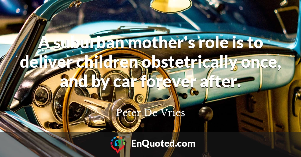 A suburban mother's role is to deliver children obstetrically once, and by car forever after.