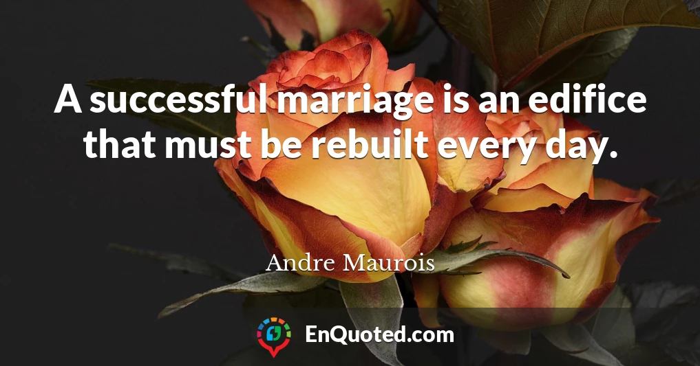 A successful marriage is an edifice that must be rebuilt every day.