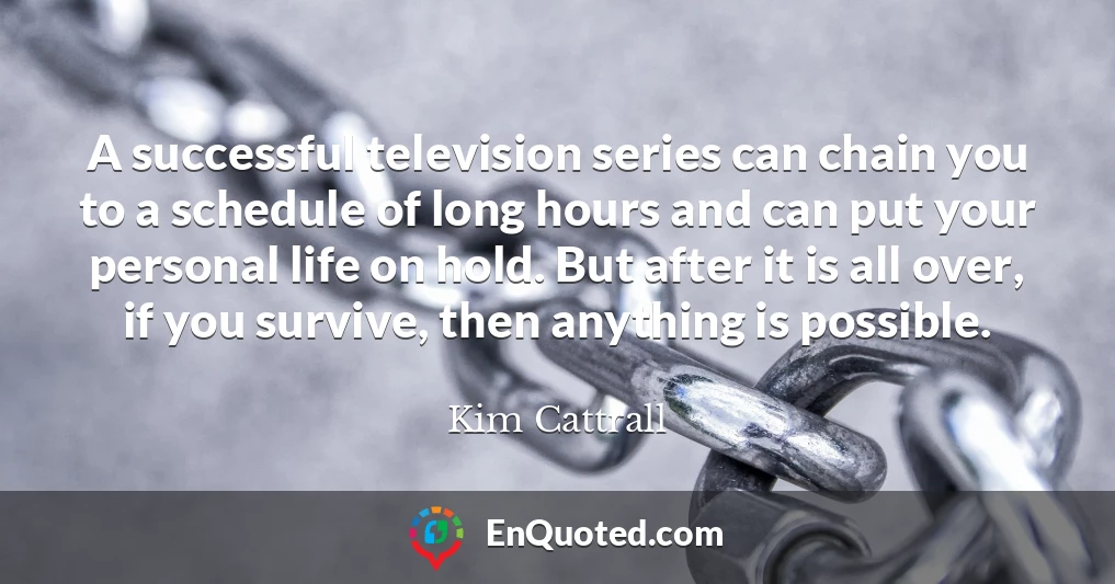 A successful television series can chain you to a schedule of long hours and can put your personal life on hold. But after it is all over, if you survive, then anything is possible.