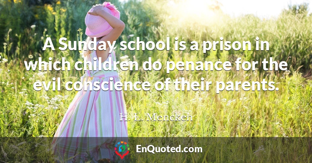 A Sunday school is a prison in which children do penance for the evil conscience of their parents.