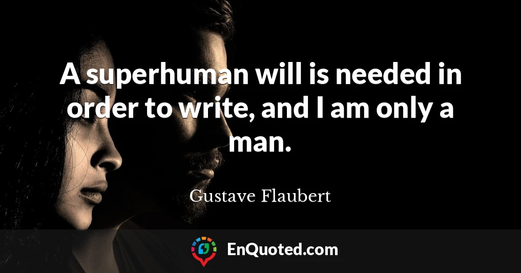 A superhuman will is needed in order to write, and I am only a man.