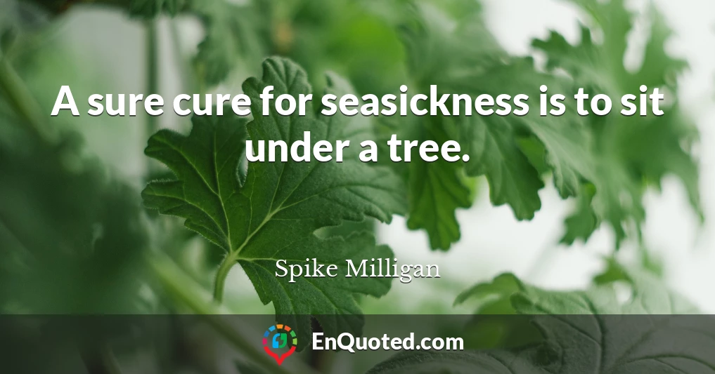 A sure cure for seasickness is to sit under a tree.