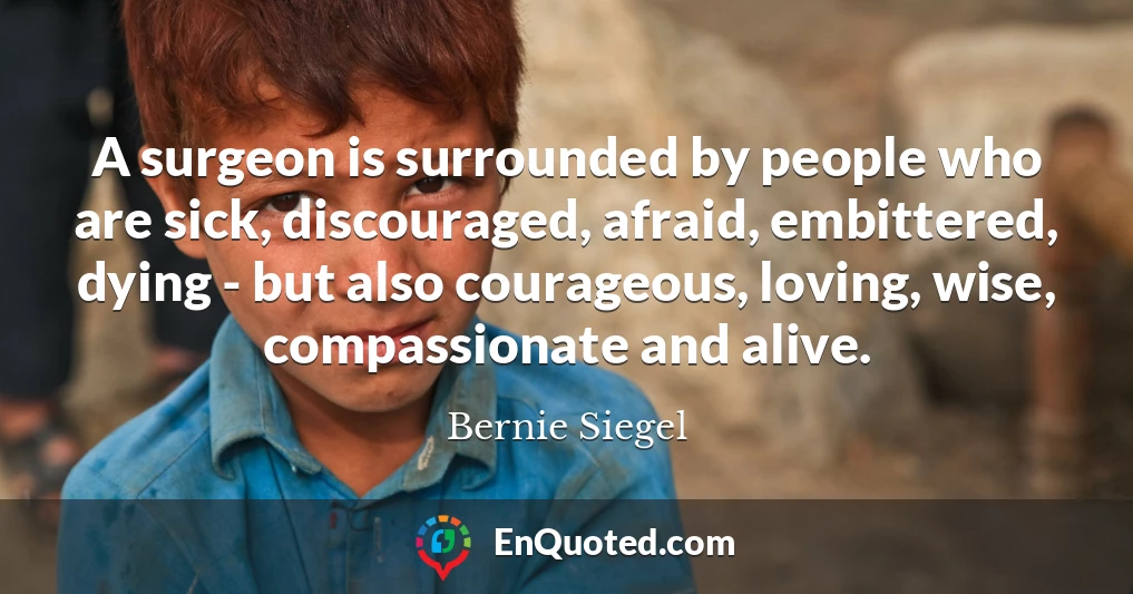A surgeon is surrounded by people who are sick, discouraged, afraid, embittered, dying - but also courageous, loving, wise, compassionate and alive.