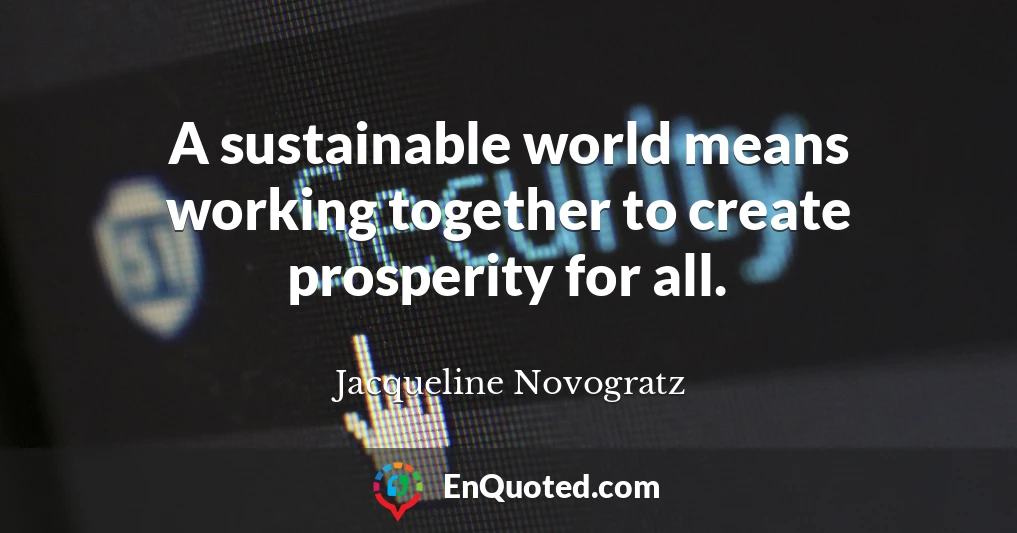 A sustainable world means working together to create prosperity for all.