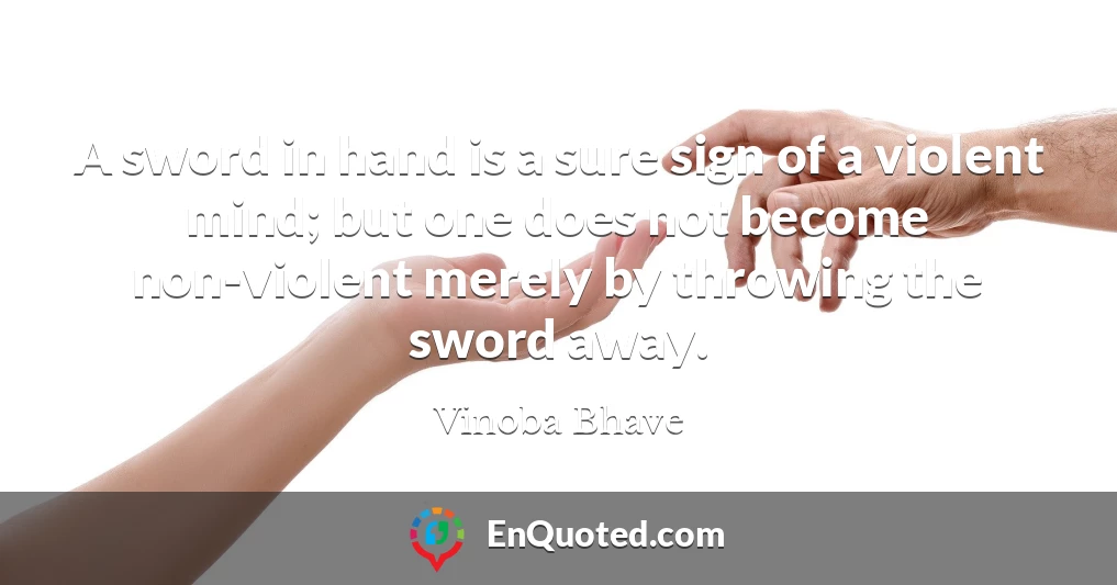 A sword in hand is a sure sign of a violent mind; but one does not become non-violent merely by throwing the sword away.