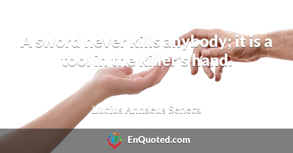 A sword never kills anybody; it is a tool in the killer's hand.