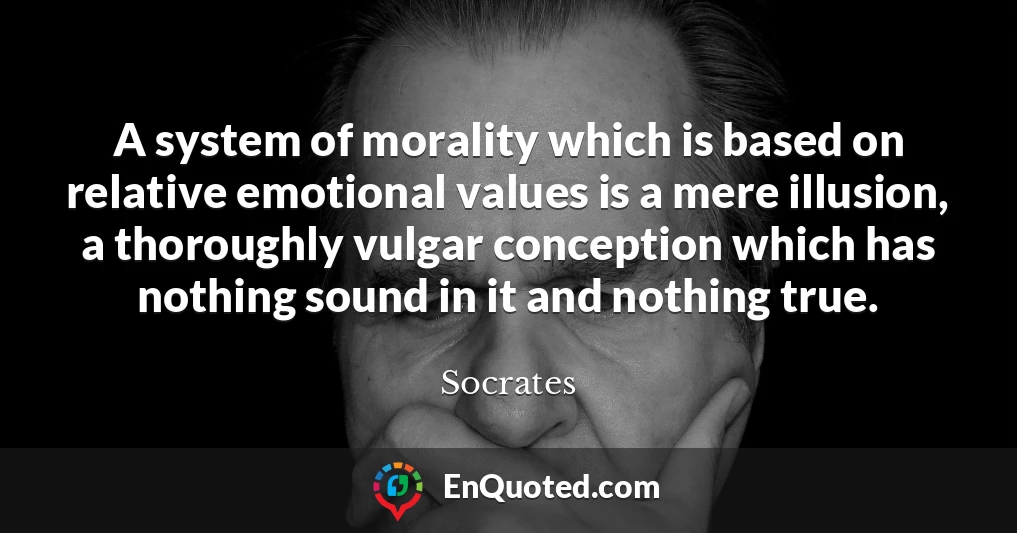 A system of morality which is based on relative emotional values is a mere illusion, a thoroughly vulgar conception which has nothing sound in it and nothing true.