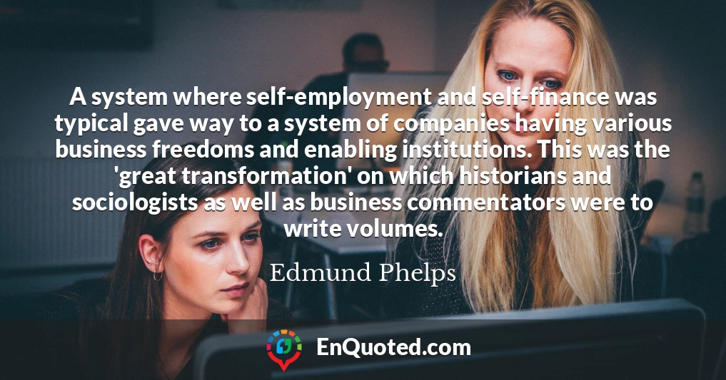 A system where self-employment and self-finance was typical gave way to a system of companies having various business freedoms and enabling institutions. This was the 'great transformation' on which historians and sociologists as well as business commentators were to write volumes.