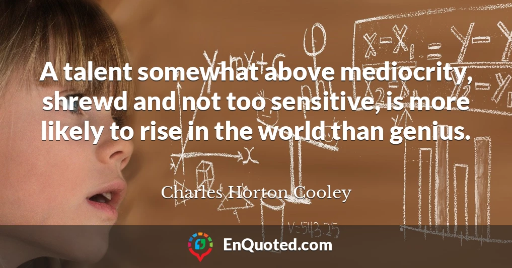 A talent somewhat above mediocrity, shrewd and not too sensitive, is more likely to rise in the world than genius.