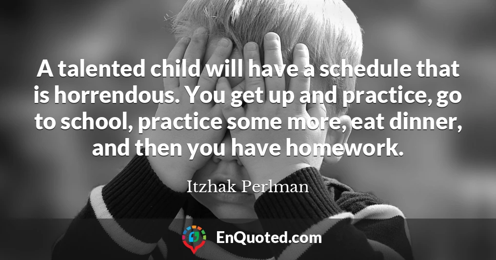 A talented child will have a schedule that is horrendous. You get up and practice, go to school, practice some more, eat dinner, and then you have homework.