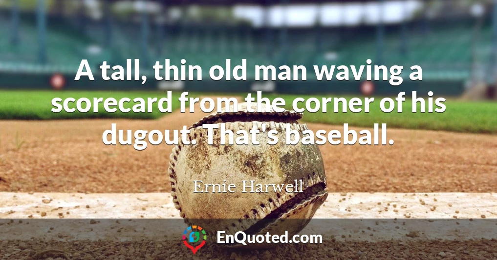 A tall, thin old man waving a scorecard from the corner of his dugout. That's baseball.