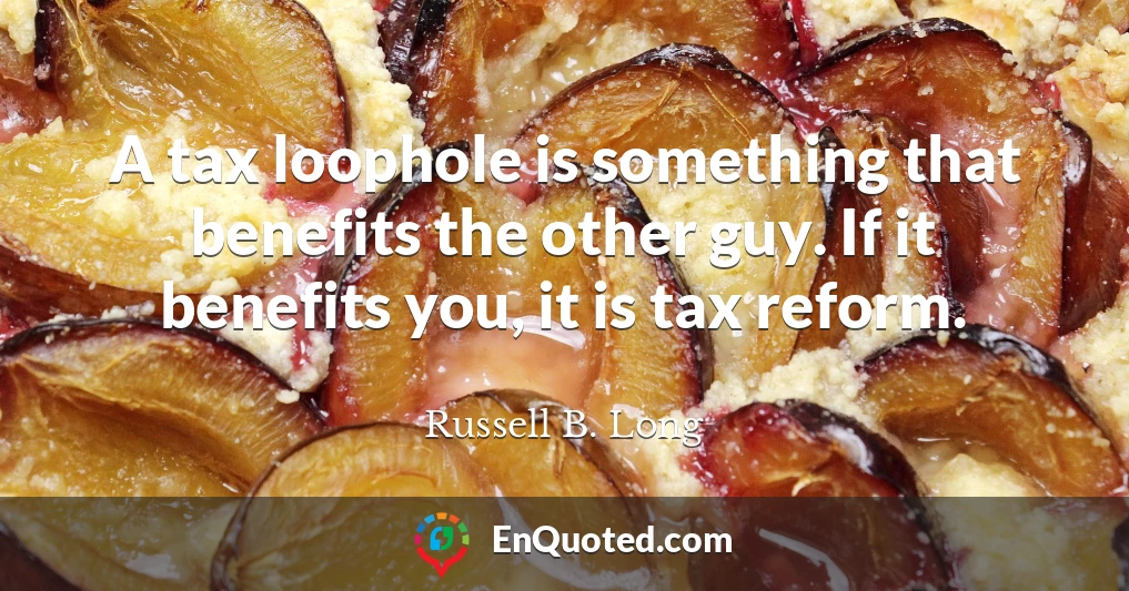 A tax loophole is something that benefits the other guy. If it benefits you, it is tax reform.