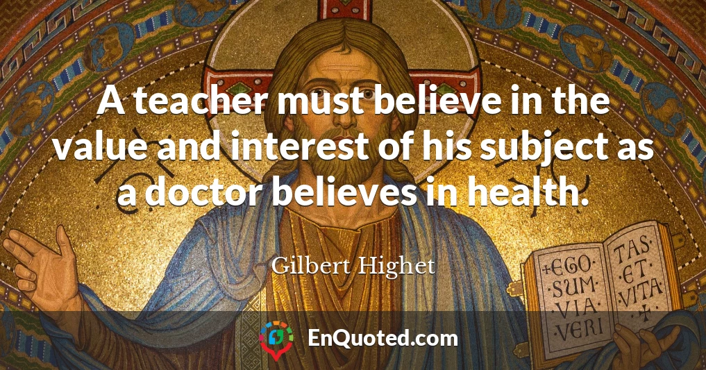 A teacher must believe in the value and interest of his subject as a doctor believes in health.