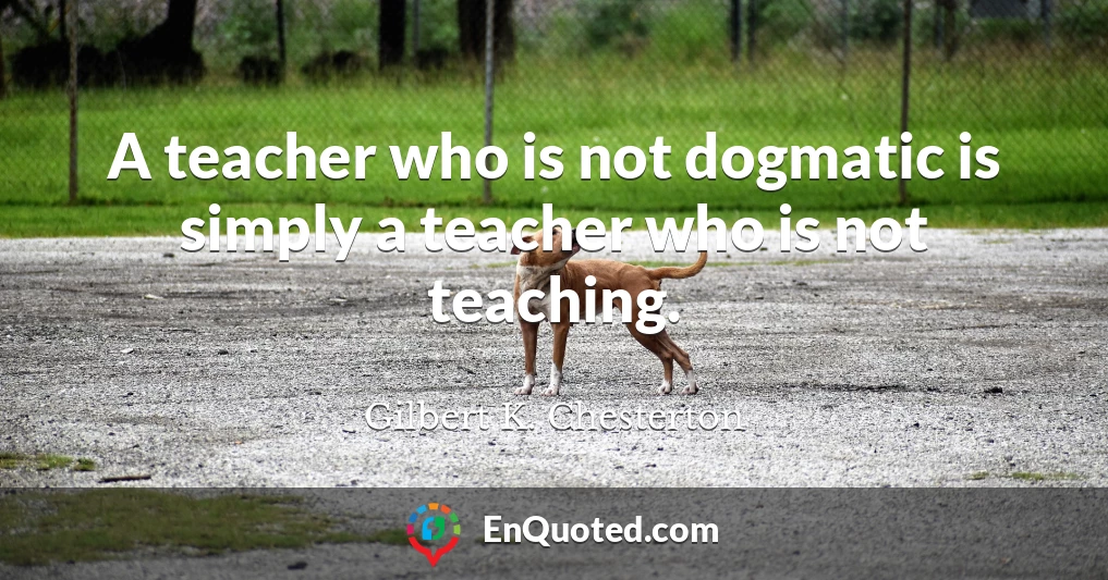 A teacher who is not dogmatic is simply a teacher who is not teaching.