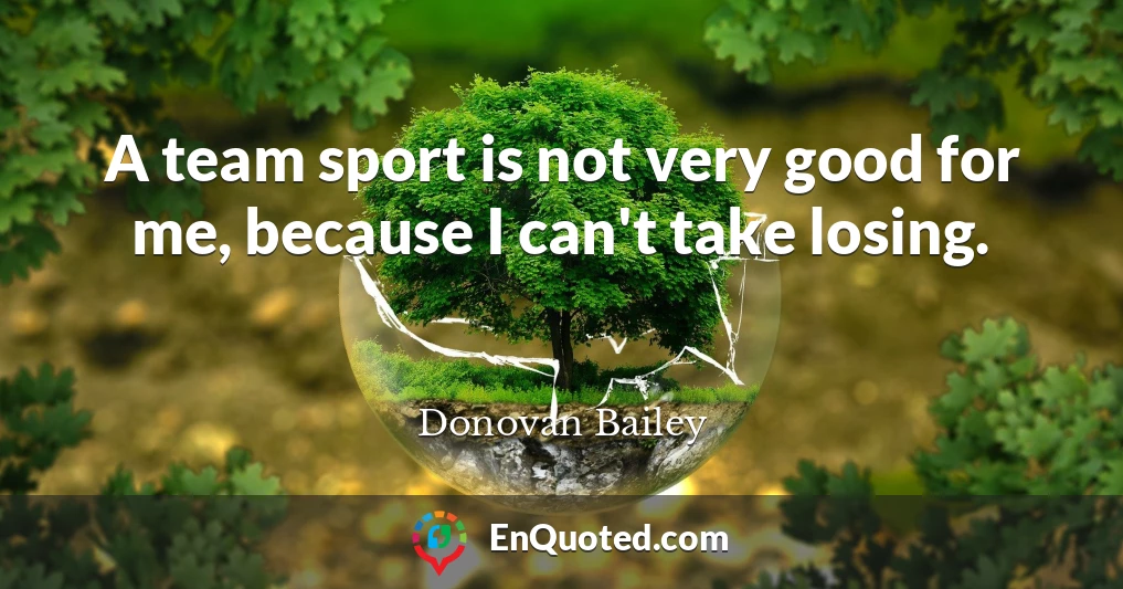 A team sport is not very good for me, because I can't take losing.