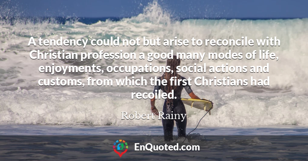 A tendency could not but arise to reconcile with Christian profession a good many modes of life, enjoyments, occupations, social actions and customs, from which the first Christians had recoiled.