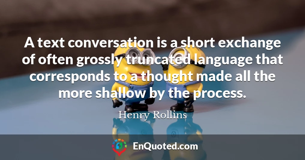 A text conversation is a short exchange of often grossly truncated language that corresponds to a thought made all the more shallow by the process.