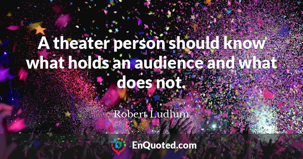 A theater person should know what holds an audience and what does not.