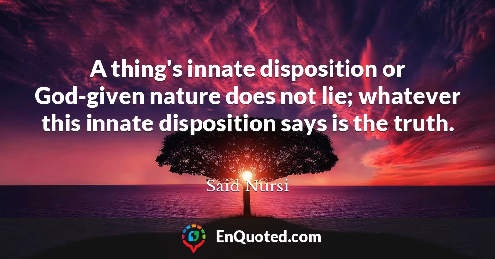 A thing's innate disposition or God-given nature does not lie; whatever this innate disposition says is the truth.