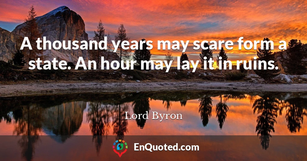 A thousand years may scare form a state. An hour may lay it in ruins.