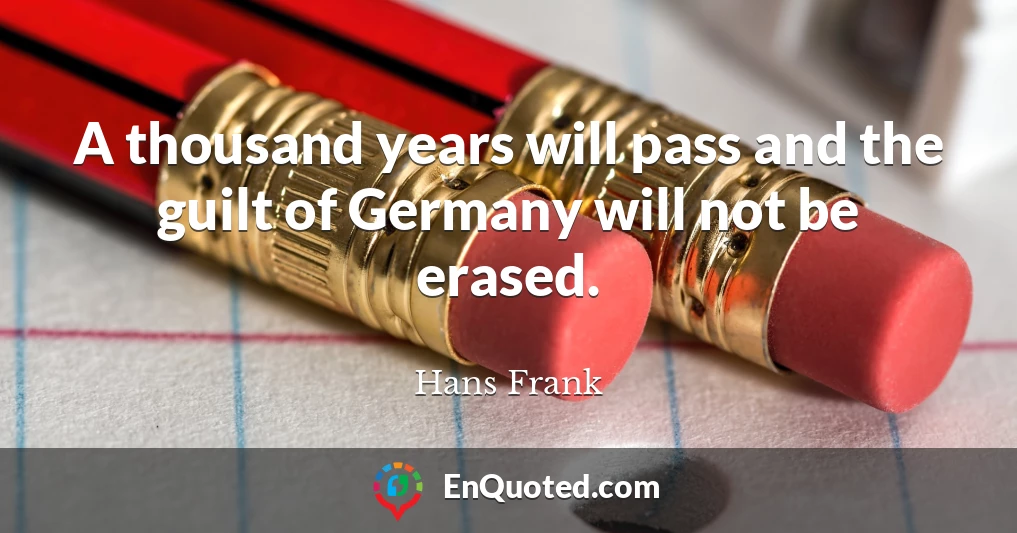 A thousand years will pass and the guilt of Germany will not be erased.