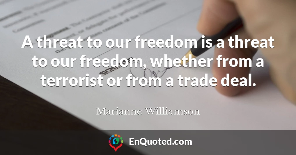 A threat to our freedom is a threat to our freedom, whether from a terrorist or from a trade deal.