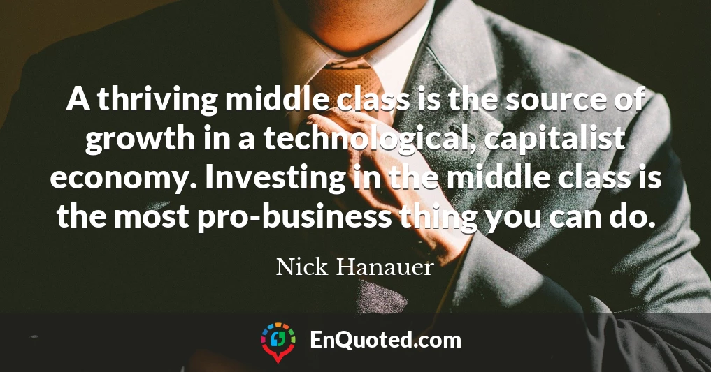 A thriving middle class is the source of growth in a technological, capitalist economy. Investing in the middle class is the most pro-business thing you can do.