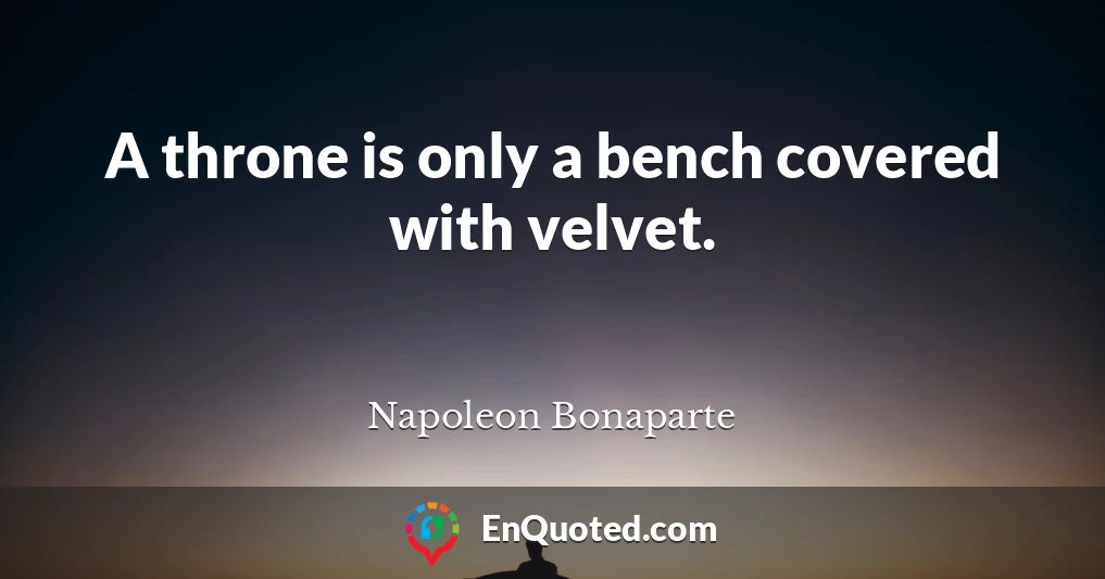A throne is only a bench covered with velvet.