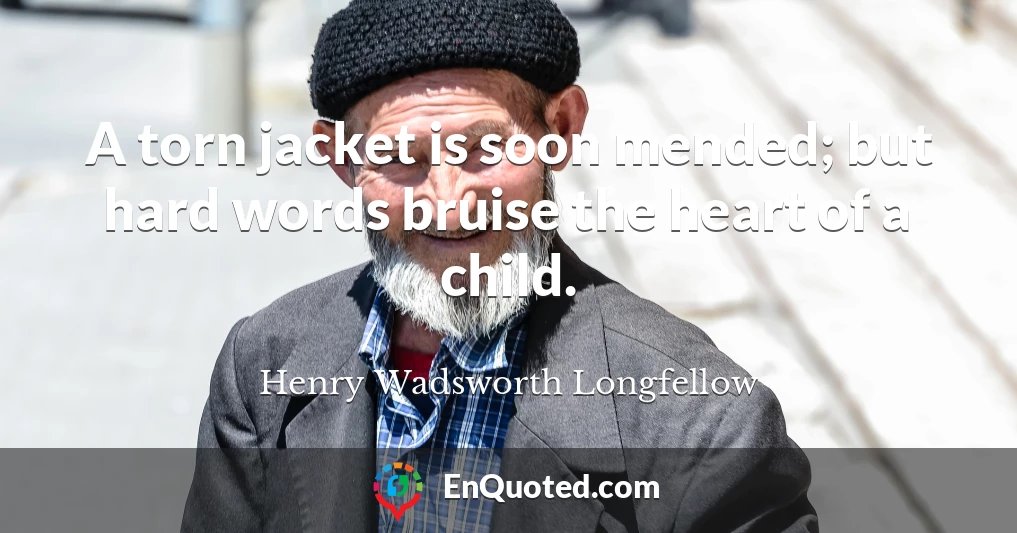 A torn jacket is soon mended; but hard words bruise the heart of a child.