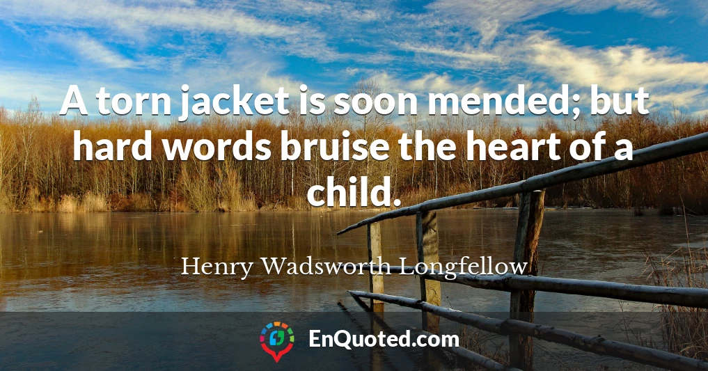 A torn jacket is soon mended; but hard words bruise the heart of a child.