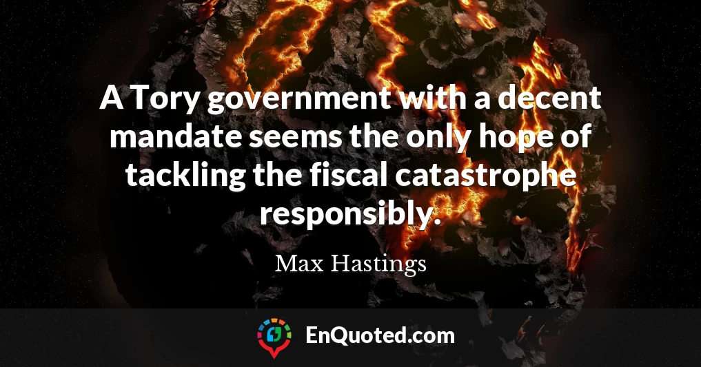 A Tory government with a decent mandate seems the only hope of tackling the fiscal catastrophe responsibly.