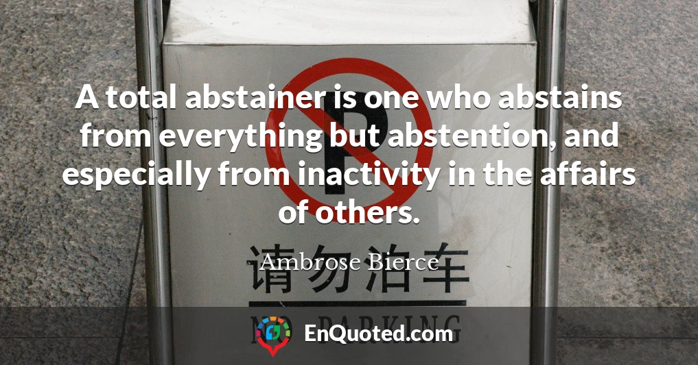 A total abstainer is one who abstains from everything but abstention, and especially from inactivity in the affairs of others.