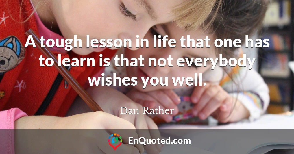 A tough lesson in life that one has to learn is that not everybody wishes you well.