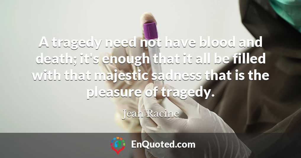 A tragedy need not have blood and death; it's enough that it all be filled with that majestic sadness that is the pleasure of tragedy.