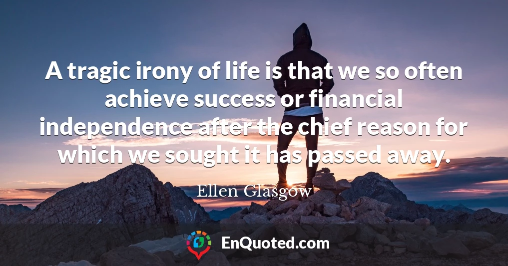 A tragic irony of life is that we so often achieve success or financial independence after the chief reason for which we sought it has passed away.