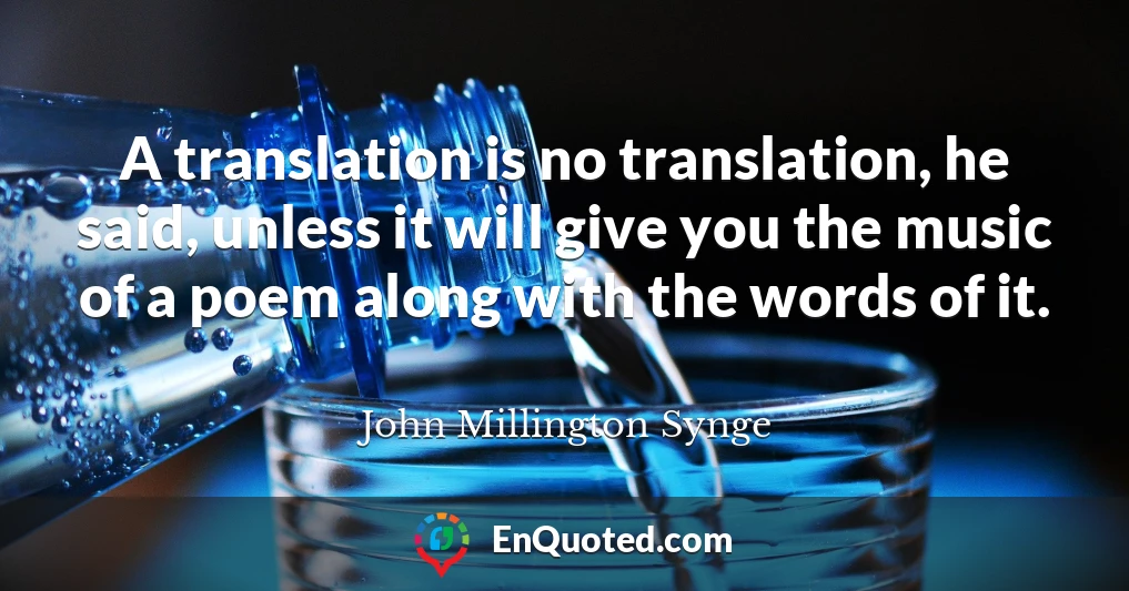 A translation is no translation, he said, unless it will give you the music of a poem along with the words of it.