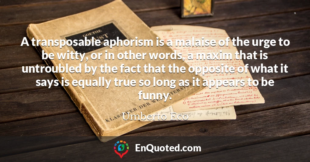 A transposable aphorism is a malaise of the urge to be witty, or in other words, a maxim that is untroubled by the fact that the opposite of what it says is equally true so long as it appears to be funny.