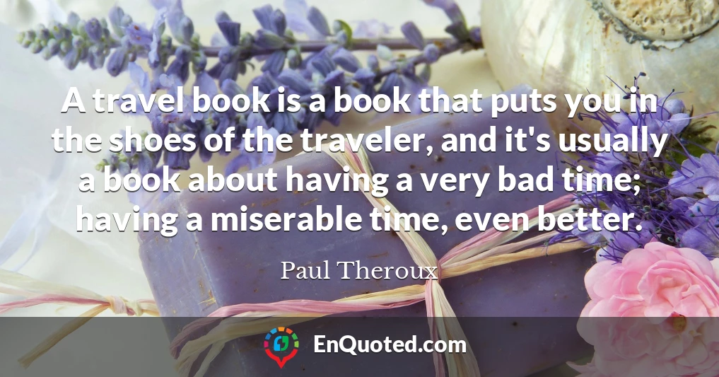 A travel book is a book that puts you in the shoes of the traveler, and it's usually a book about having a very bad time; having a miserable time, even better.