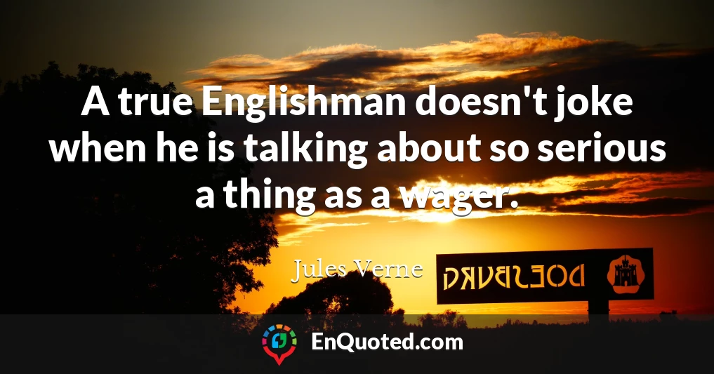 A true Englishman doesn't joke when he is talking about so serious a thing as a wager.