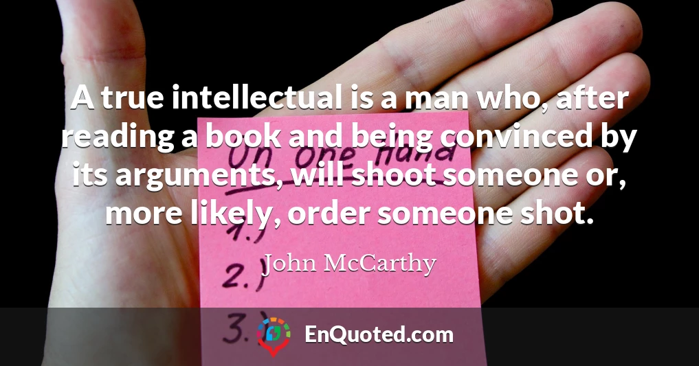 A true intellectual is a man who, after reading a book and being convinced by its arguments, will shoot someone or, more likely, order someone shot.