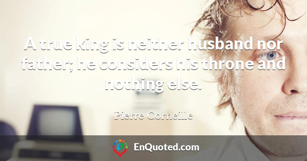 A true king is neither husband nor father; he considers his throne and nothing else.