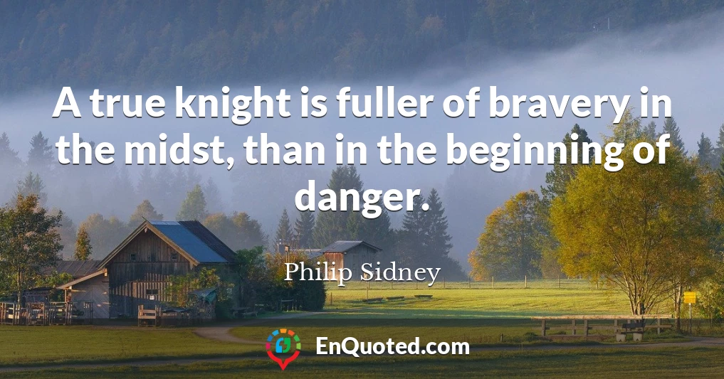 A true knight is fuller of bravery in the midst, than in the beginning of danger.