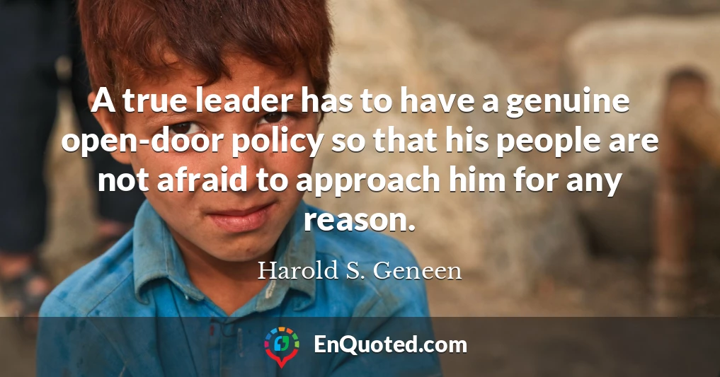 A true leader has to have a genuine open-door policy so that his people are not afraid to approach him for any reason.