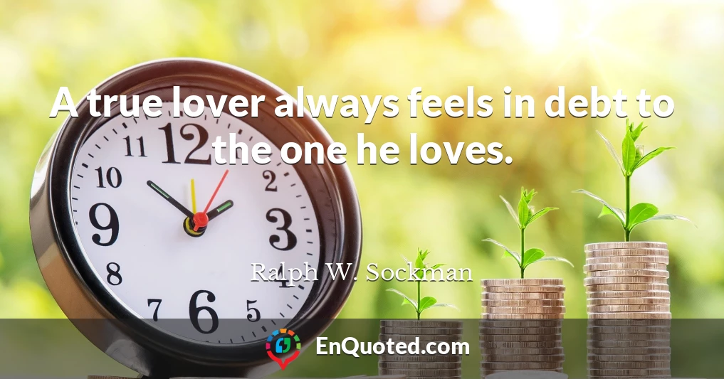 A true lover always feels in debt to the one he loves.