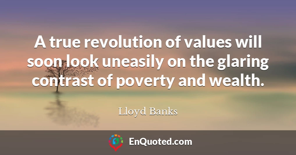 A true revolution of values will soon look uneasily on the glaring contrast of poverty and wealth.