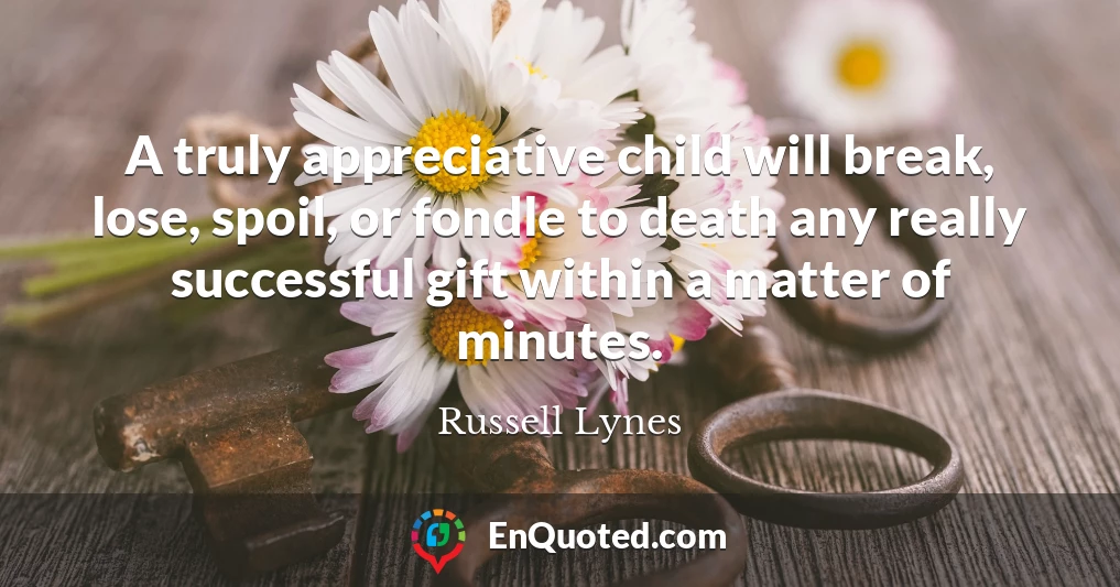 A truly appreciative child will break, lose, spoil, or fondle to death any really successful gift within a matter of minutes.