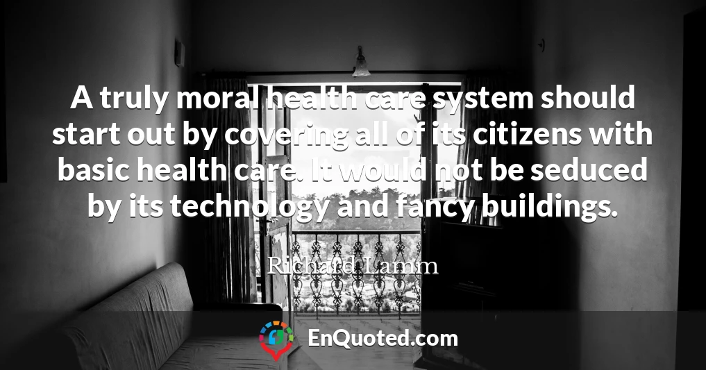 A truly moral health care system should start out by covering all of its citizens with basic health care. It would not be seduced by its technology and fancy buildings.