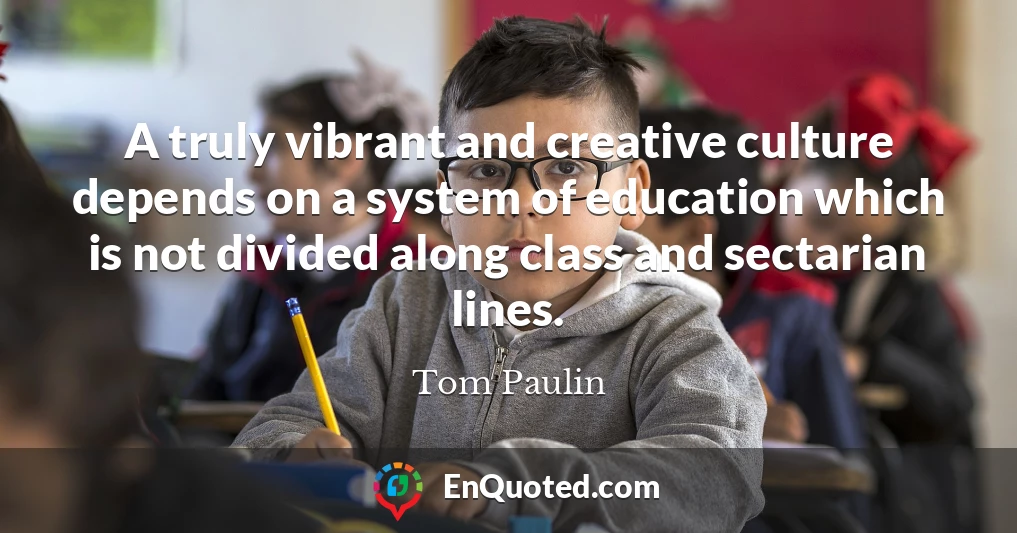 A truly vibrant and creative culture depends on a system of education which is not divided along class and sectarian lines.