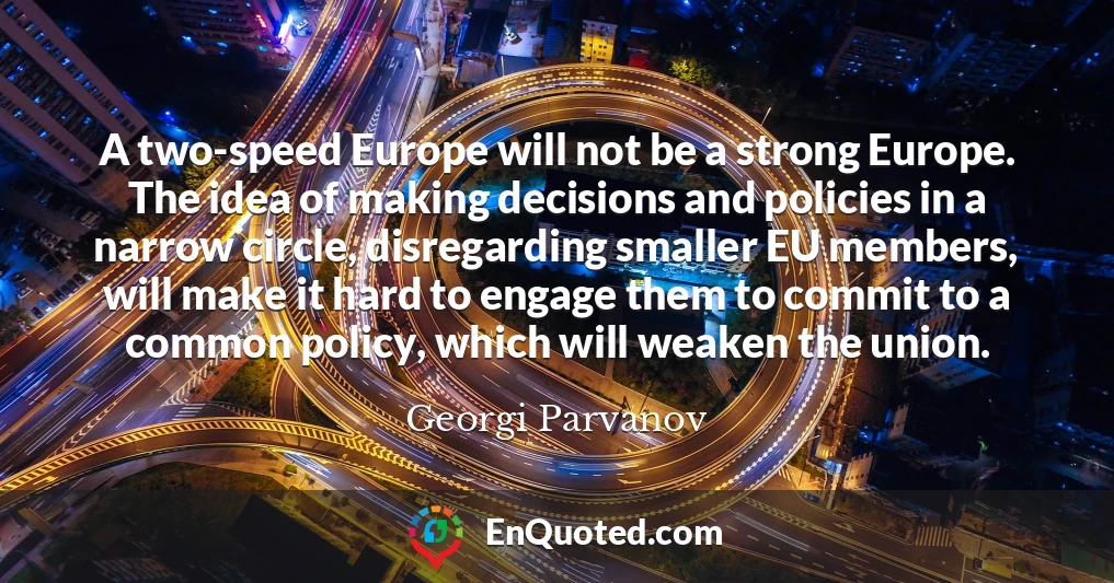 A two-speed Europe will not be a strong Europe. The idea of making decisions and policies in a narrow circle, disregarding smaller EU members, will make it hard to engage them to commit to a common policy, which will weaken the union.